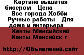 Картина вышитая бисером › Цена ­ 30 000 - Все города Хобби. Ручные работы » Для дома и интерьера   . Ханты-Мансийский,Ханты-Мансийск г.